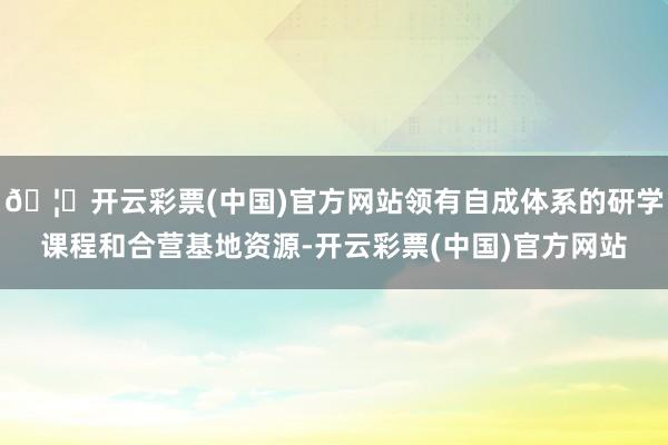 🦄开云彩票(中国)官方网站领有自成体系的研学课程和合营基地资源-开云彩票(中国)官方网站