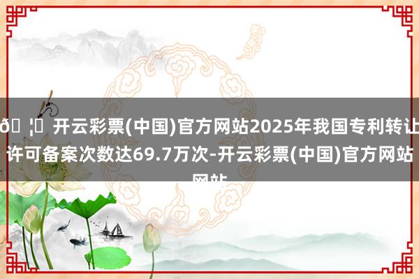 🦄开云彩票(中国)官方网站2025年我国专利转让许可备案次数达69.7万次-开云彩票(中国)官方网站