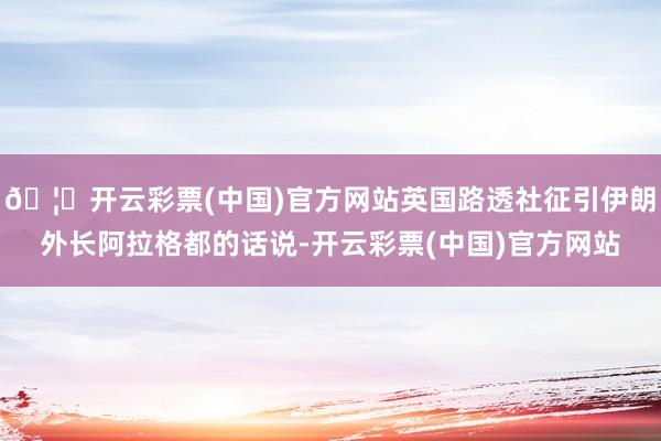 🦄开云彩票(中国)官方网站英国路透社征引伊朗外长阿拉格都的话说-开云彩票(中国)官方网站