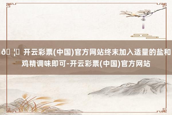 🦄开云彩票(中国)官方网站终末加入适量的盐和鸡精调味即可-开云彩票(中国)官方网站