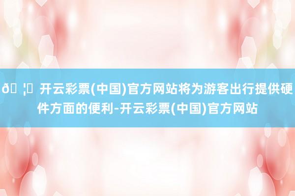🦄开云彩票(中国)官方网站将为游客出行提供硬件方面的便利-开云彩票(中国)官方网站