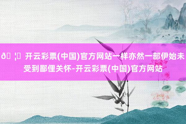 🦄开云彩票(中国)官方网站一样亦然一部伊始未受到鄙俚关怀-开云彩票(中国)官方网站