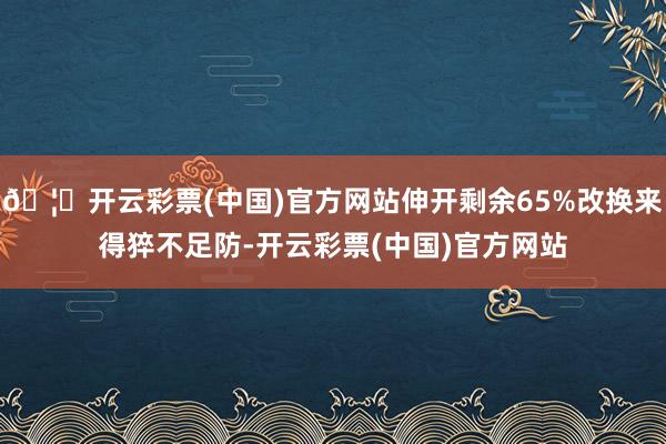 🦄开云彩票(中国)官方网站伸开剩余65%改换来得猝不足防-开云彩票(中国)官方网站