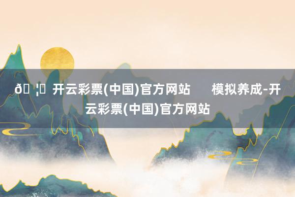 🦄开云彩票(中国)官方网站      模拟养成-开云彩票(中国)官方网站
