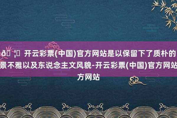 🦄开云彩票(中国)官方网站是以保留下了质朴的景不雅以及东说念主文风貌-开云彩票(中国)官方网站