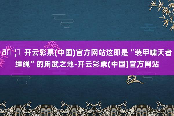🦄开云彩票(中国)官方网站这即是“装甲啸天者缰绳”的用武之地-开云彩票(中国)官方网站