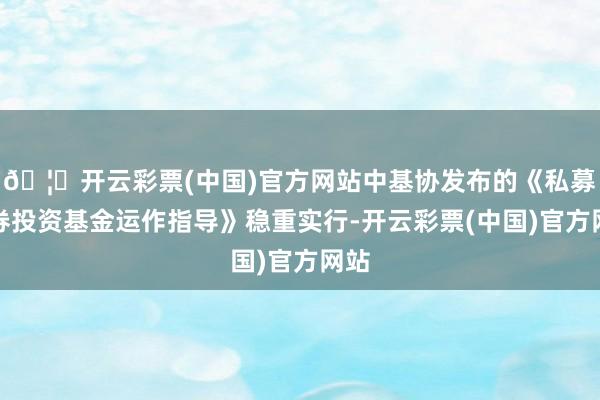 🦄开云彩票(中国)官方网站中基协发布的《私募证券投资基金运作指导》稳重实行-开云彩票(中国)官方网站