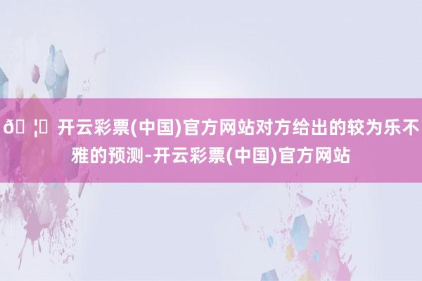 🦄开云彩票(中国)官方网站对方给出的较为乐不雅的预测-开云彩票(中国)官方网站