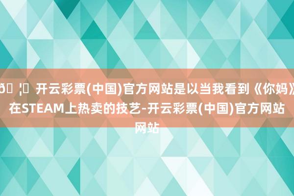🦄开云彩票(中国)官方网站是以当我看到《你妈》在STEAM上热卖的技艺-开云彩票(中国)官方网站