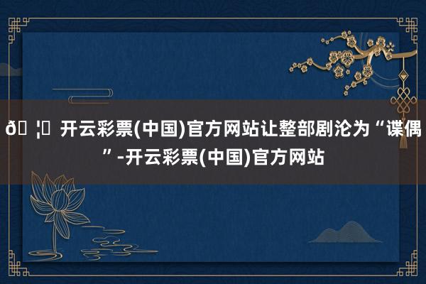 🦄开云彩票(中国)官方网站让整部剧沦为“谍偶”-开云彩票(中国)官方网站