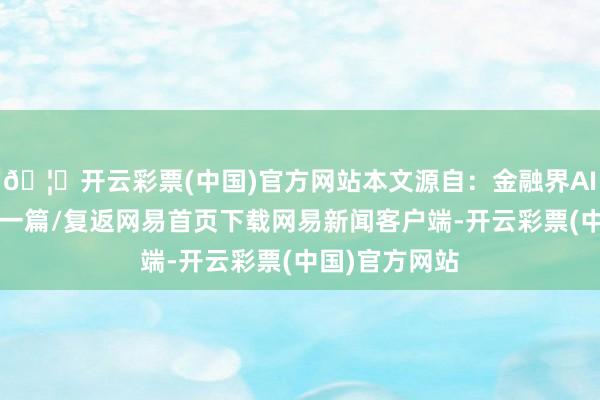 🦄开云彩票(中国)官方网站本文源自：金融界AI电报/阅读下一篇/复返网易首页下载网易新闻客户端-开云彩票(中国)官方网站