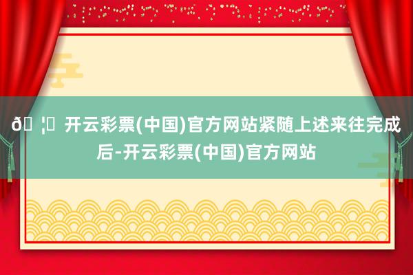 🦄开云彩票(中国)官方网站　　紧随上述来往完成后-开云彩票(中国)官方网站
