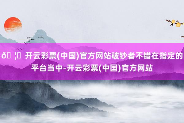 🦄开云彩票(中国)官方网站破钞者不错在指定的平台当中-开云彩票(中国)官方网站