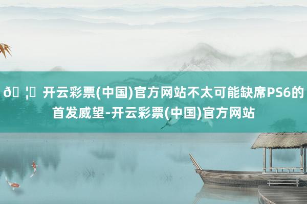 🦄开云彩票(中国)官方网站不太可能缺席PS6的首发威望-开云彩票(中国)官方网站