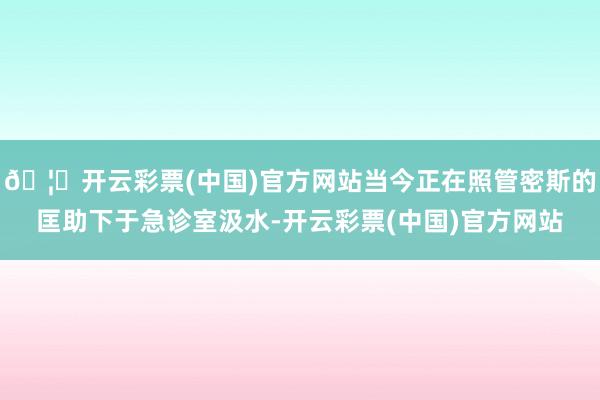 🦄开云彩票(中国)官方网站当今正在照管密斯的匡助下于急诊室汲水-开云彩票(中国)官方网站