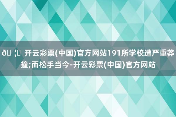 🦄开云彩票(中国)官方网站191所学校遭严重莽撞;而松手当今-开云彩票(中国)官方网站