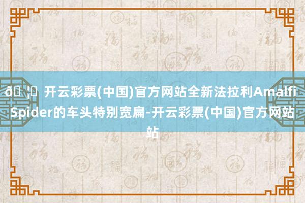 🦄开云彩票(中国)官方网站全新法拉利Amalfi Spider的车头特别宽扁-开云彩票(中国)官方网站