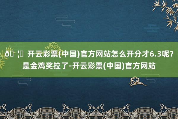 🦄开云彩票(中国)官方网站怎么开分才6.3呢?是金鸡奖拉了-开云彩票(中国)官方网站