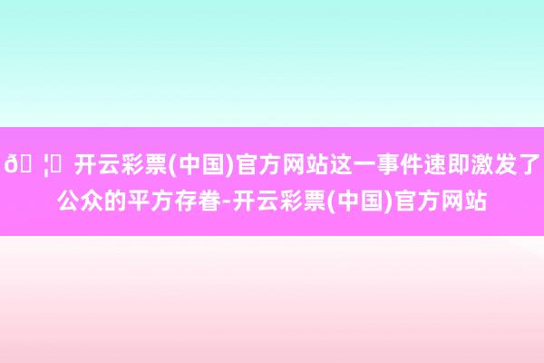 🦄开云彩票(中国)官方网站这一事件速即激发了公众的平方存眷-开云彩票(中国)官方网站