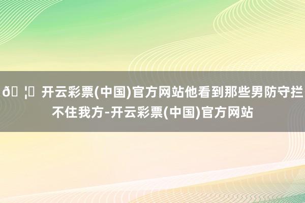 🦄开云彩票(中国)官方网站他看到那些男防守拦不住我方-开云彩票(中国)官方网站