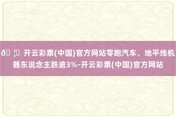 🦄开云彩票(中国)官方网站零跑汽车、地平线机器东说念主跌逾3%-开云彩票(中国)官方网站
