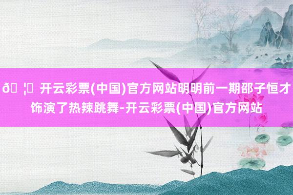 🦄开云彩票(中国)官方网站明明前一期邵子恒才饰演了热辣跳舞-开云彩票(中国)官方网站