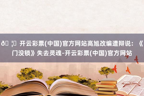 🦄开云彩票(中国)官方网站高旭改编遭辩说:《门没锁》失去灵魂-开云彩票(中国)官方网站