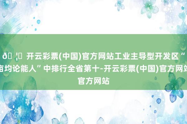 🦄开云彩票(中国)官方网站工业主导型开发区“亩均论能人”中排行全省第十-开云彩票(中国)官方网站