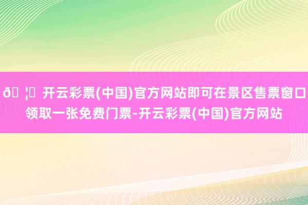 🦄开云彩票(中国)官方网站即可在景区售票窗口领取一张免费门票-开云彩票(中国)官方网站