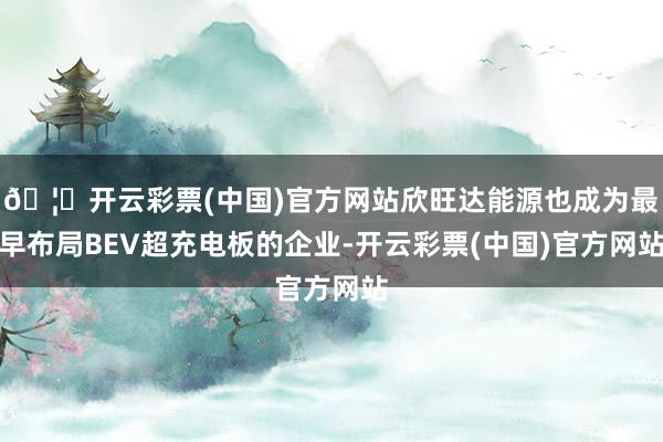🦄开云彩票(中国)官方网站欣旺达能源也成为最早布局BEV超充电板的企业-开云彩票(中国)官方网站