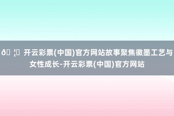 🦄开云彩票(中国)官方网站故事聚焦徽墨工艺与女性成长-开云彩票(中国)官方网站